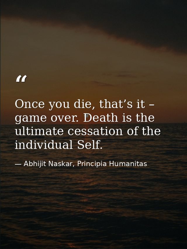 Once you die, that’s it – game over. Death is the ultimate cessation of the individual Self. — Abhijit Naskar, Principia Humanitas
