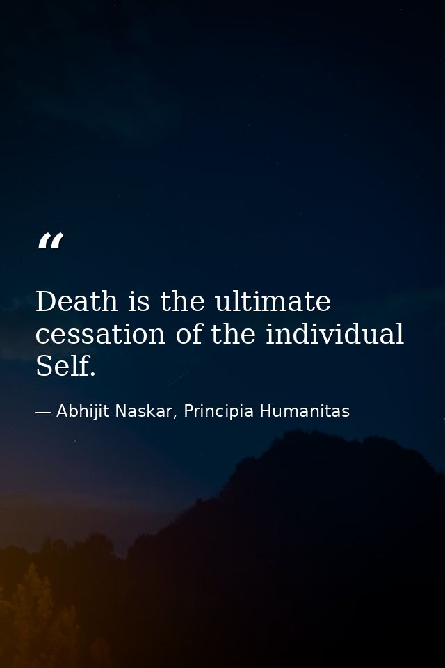 Death is the ultimate cessation of the individual Self. — Abhijit Naskar, Principia Humanitas
