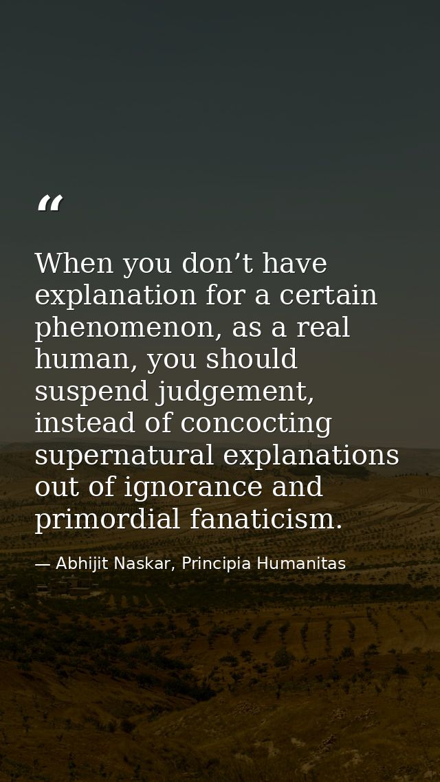 When you don’t have explanation for a certain phenomenon, as a real human, you should suspend judgement, instead of conc — Abhijit Naskar, Principia Humanitas
