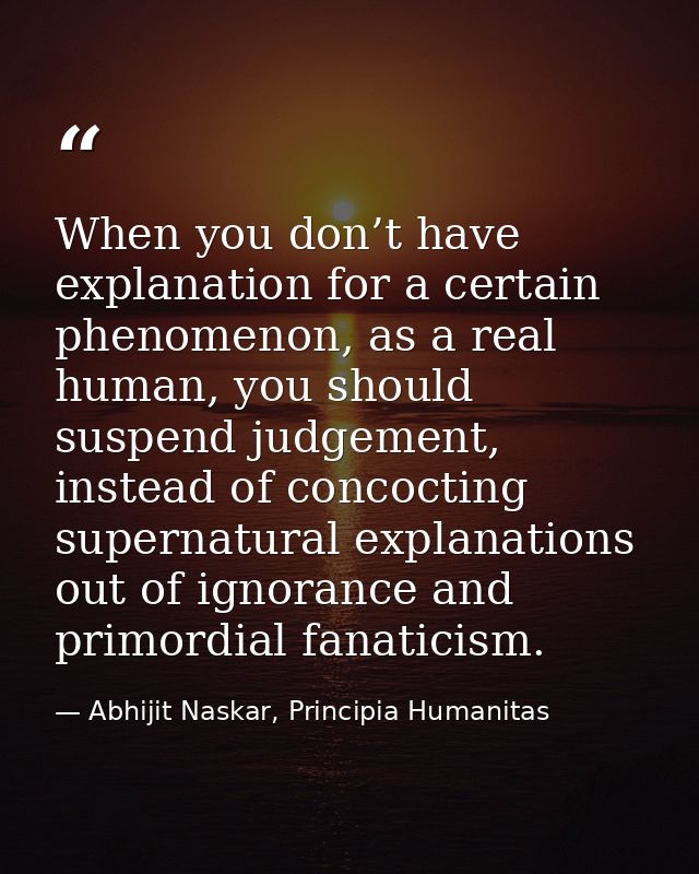 When you don’t have explanation for a certain phenomenon, as a real human, you should suspend judgement, instead of conc — Abhijit Naskar, Principia Humanitas
