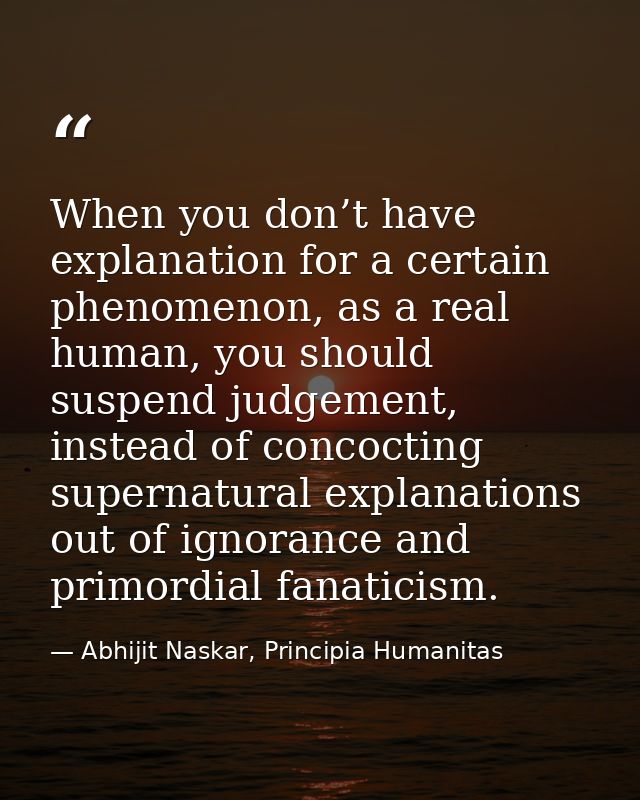 When you don’t have explanation for a certain phenomenon, as a real human, you should suspend judgement, instead of conc — Abhijit Naskar, Principia Humanitas