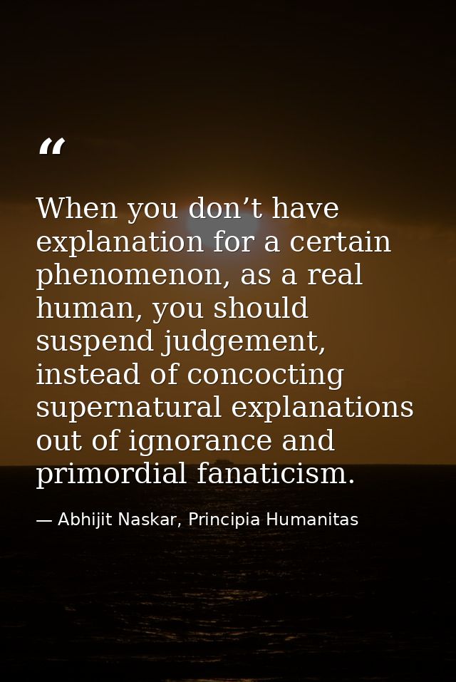 When you don’t have explanation for a certain phenomenon, as a real human, you should suspend judgement, instead of conc — Abhijit Naskar, Principia Humanitas
