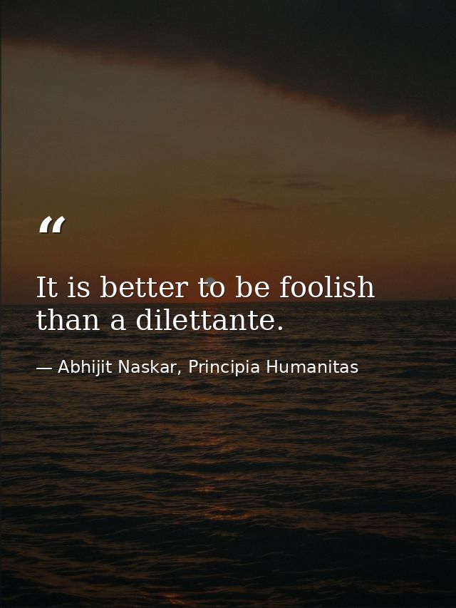 It is better to be foolish than a dilettante. — Abhijit Naskar, Principia Humanitas