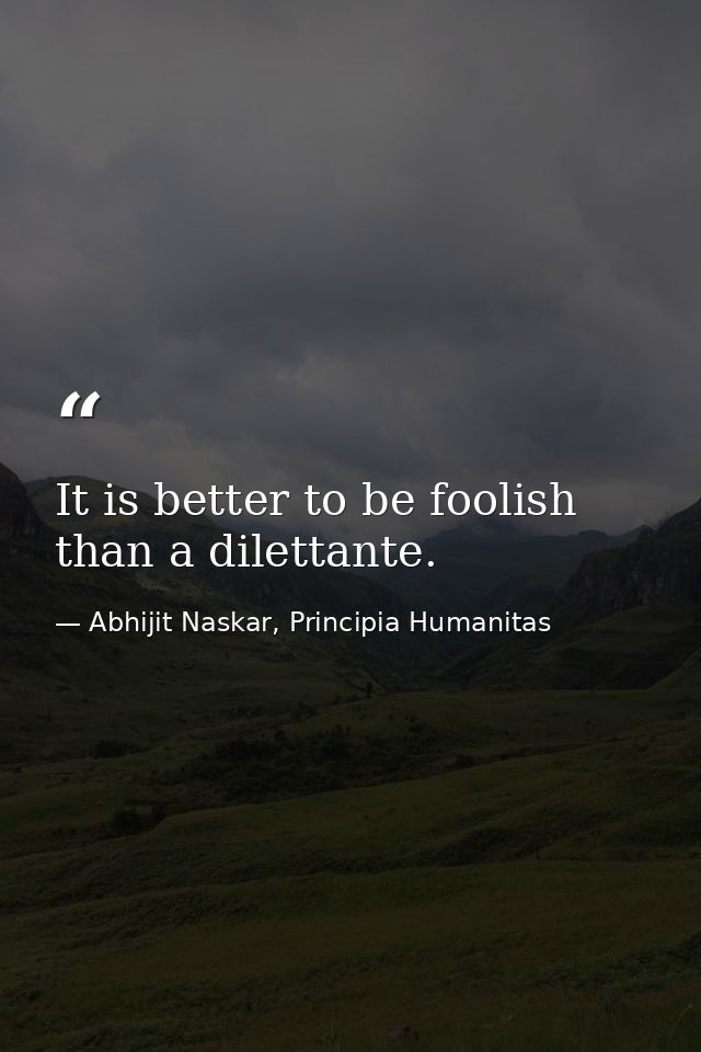 It is better to be foolish than a dilettante. — Abhijit Naskar, Principia Humanitas