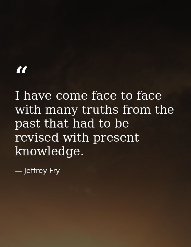I have come face to face with many truths from the past that had to be revised with present knowledge. — Jeffrey Fry