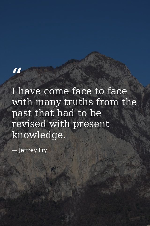 I have come face to face with many truths from the past that had to be revised with present knowledge. — Jeffrey Fry