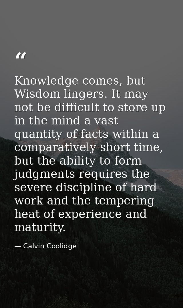 Knowledge comes, but Wisdom lingers. It may not be difficult to store up in the mind a vast quantity of facts within a c — Calvin Coolidge