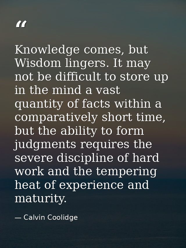 Knowledge comes, but Wisdom lingers. It may not be difficult to store up in the mind a vast quantity of facts within a c — Calvin Coolidge