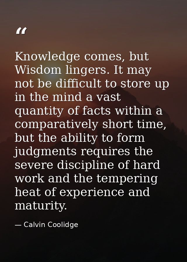 Knowledge comes, but Wisdom lingers. It may not be difficult to store up in the mind a vast quantity of facts within a c — Calvin Coolidge