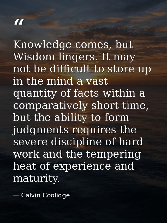 Knowledge comes, but Wisdom lingers. It may not be difficult to store up in the mind a vast quantity of facts within a c — Calvin Coolidge