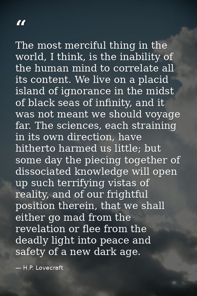The most merciful thing in the world, I think, is the inability of the human mind to correlate all its content. We live  — H.P. Lovecraft