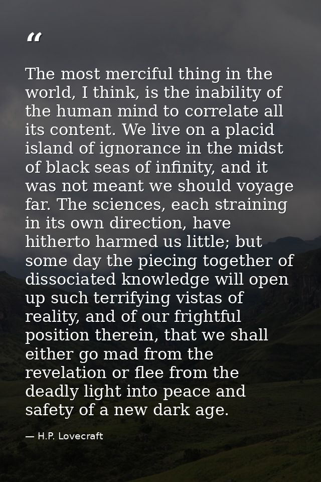 The most merciful thing in the world, I think, is the inability of the human mind to correlate all its content. We live  — H.P. Lovecraft