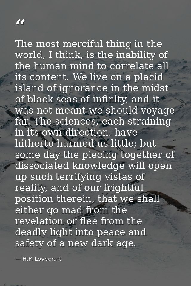 The most merciful thing in the world, I think, is the inability of the human mind to correlate all its content. We live  — H.P. Lovecraft