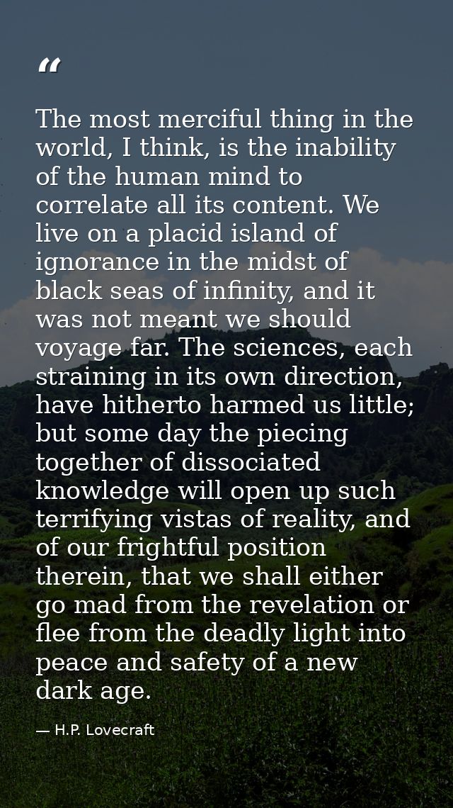 The most merciful thing in the world, I think, is the inability of the human mind to correlate all its content. We live  — H.P. Lovecraft