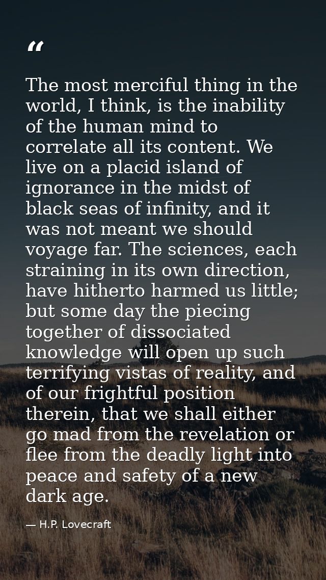 The most merciful thing in the world, I think, is the inability of the human mind to correlate all its content. We live  — H.P. Lovecraft