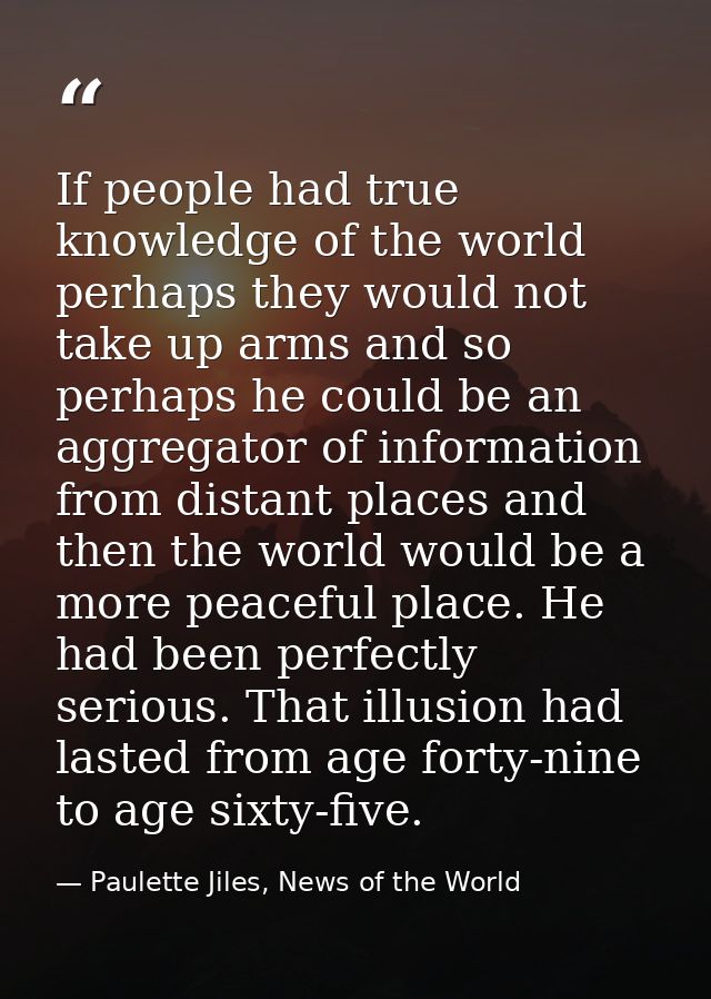 If people had true knowledge of the world perhaps they would not take up arms and so perhaps he could be an aggregator o — Paulette Jiles, News of the World