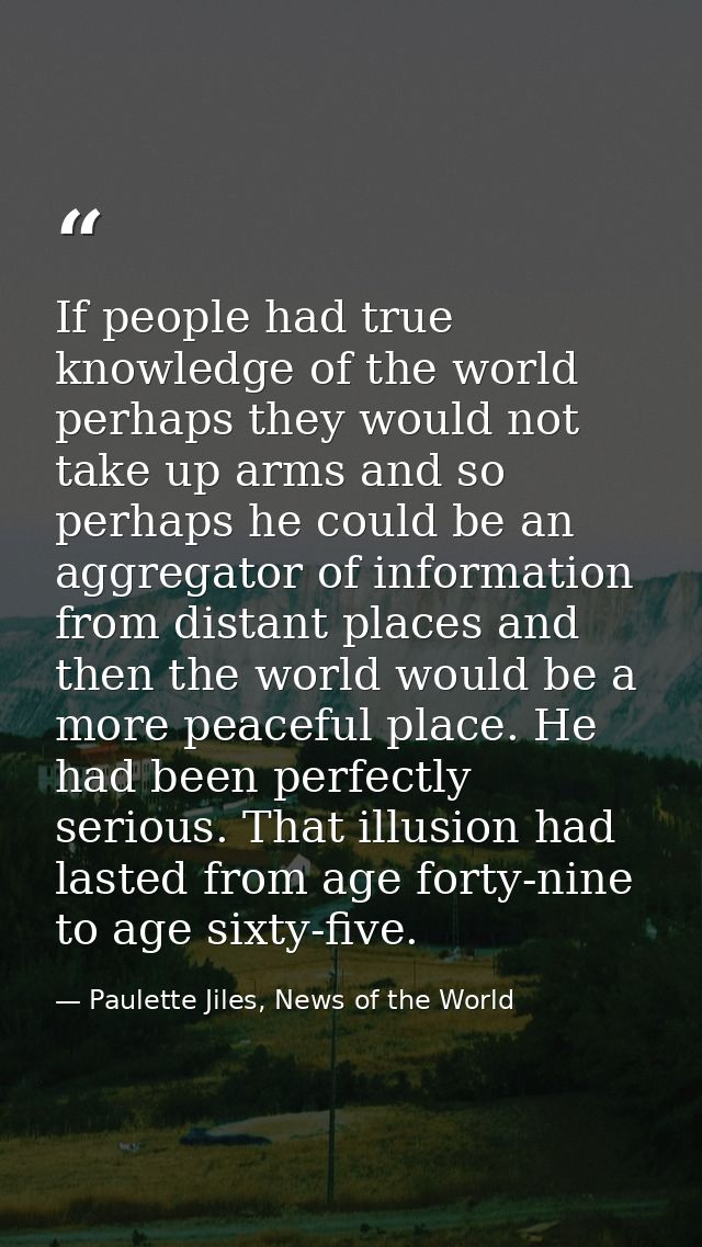 If people had true knowledge of the world perhaps they would not take up arms and so perhaps he could be an aggregator o — Paulette Jiles, News of the World