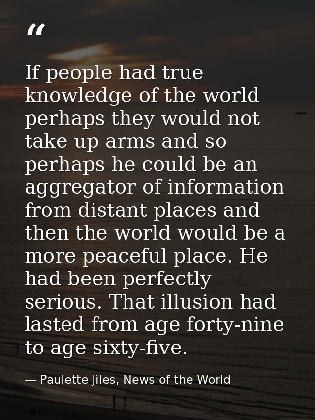 If people had true knowledge of the world perhaps they would not take up arms and so perhaps he could be an aggregator o — Paulette Jiles, News of the World