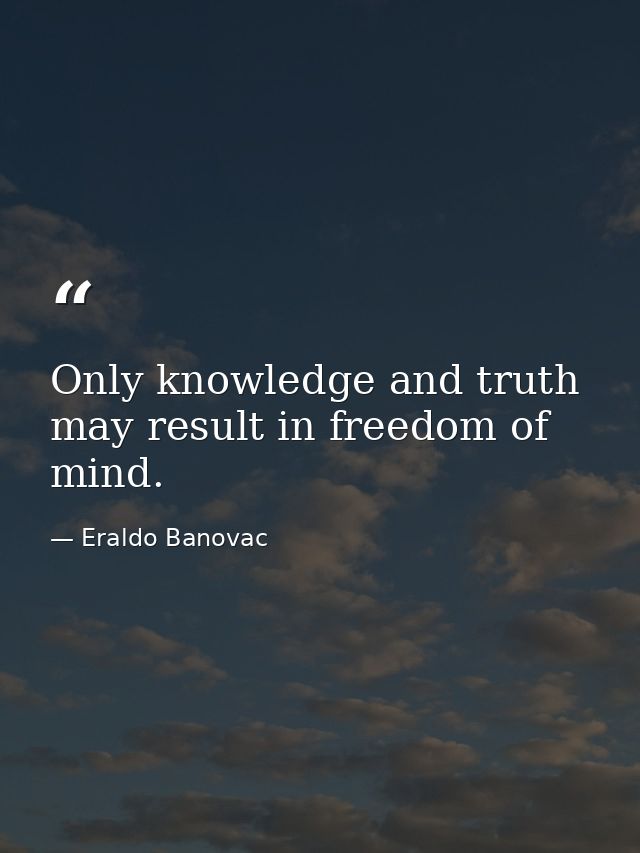 Only knowledge and truth may result in freedom of mind. — Eraldo Banovac