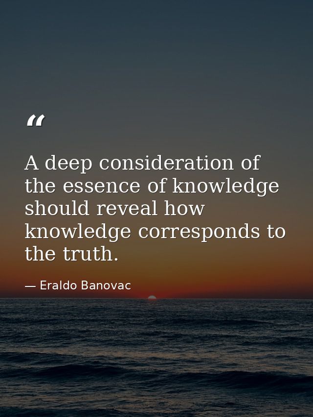 A deep consideration of the essence of knowledge should reveal how knowledge corresponds to the truth. — Eraldo Banovac