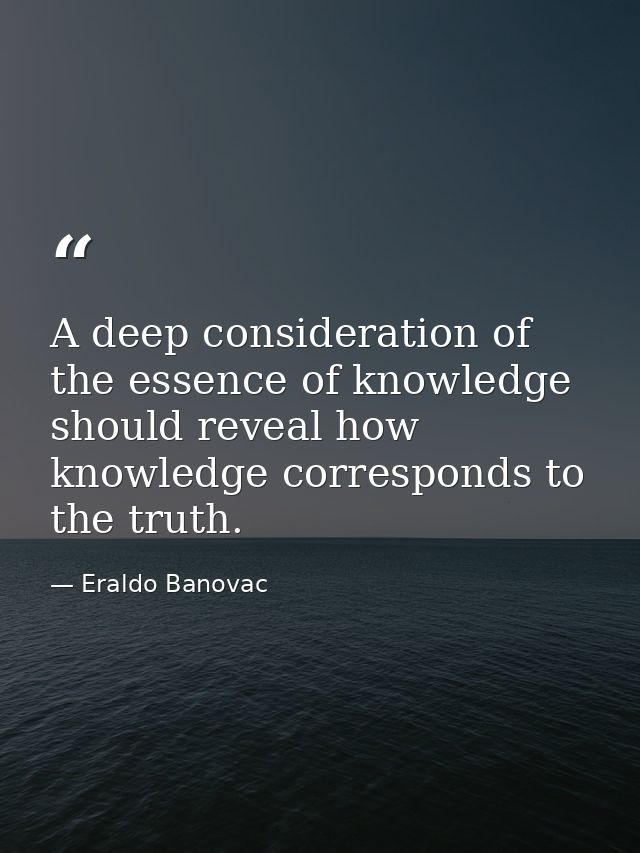 A deep consideration of the essence of knowledge should reveal how knowledge corresponds to the truth. — Eraldo Banovac