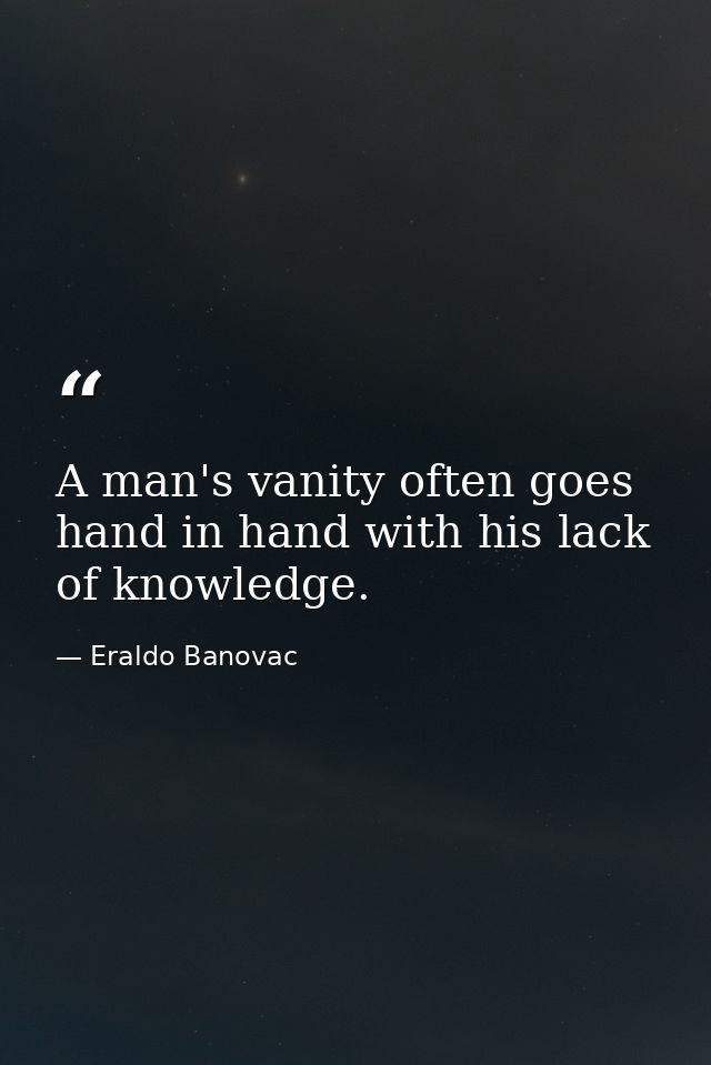 A man's vanity often goes hand in hand with his lack of knowledge. — Eraldo Banovac