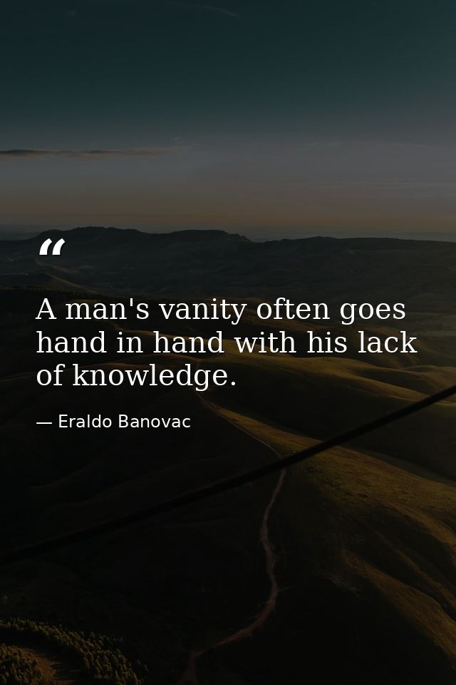 A man's vanity often goes hand in hand with his lack of knowledge. — Eraldo Banovac