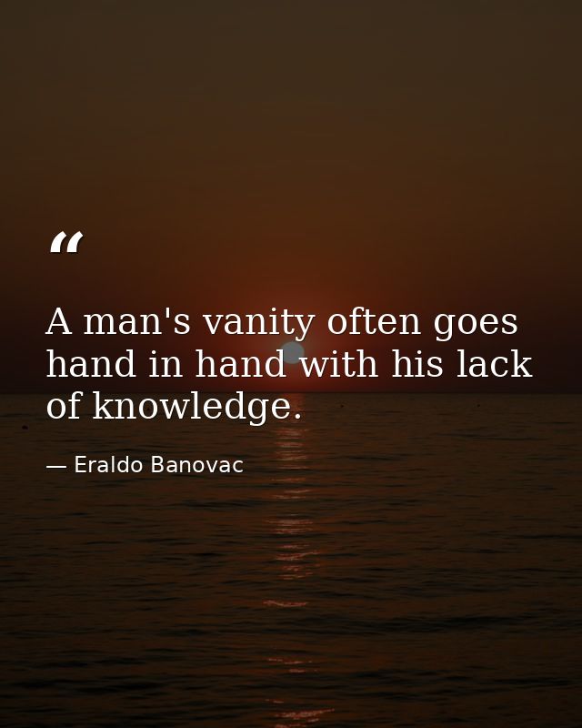 A man's vanity often goes hand in hand with his lack of knowledge. — Eraldo Banovac