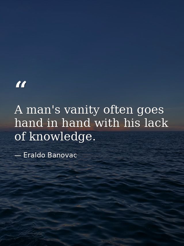 A man's vanity often goes hand in hand with his lack of knowledge. — Eraldo Banovac