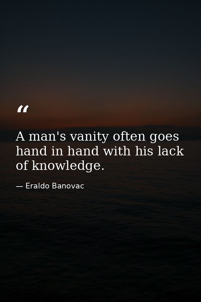 A man's vanity often goes hand in hand with his lack of knowledge. — Eraldo Banovac