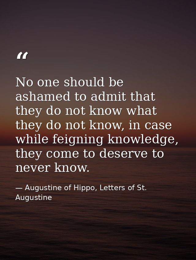 No one should be ashamed to admit that they do not know what they do not know, in case while feigning knowledge, they co — Augustine of Hippo, Letters of St. Augustine