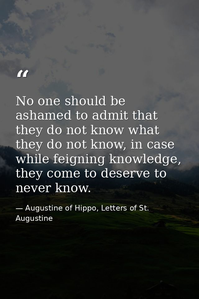 No one should be ashamed to admit that they do not know what they do not know, in case while feigning knowledge, they co — Augustine of Hippo, Letters of St. Augustine