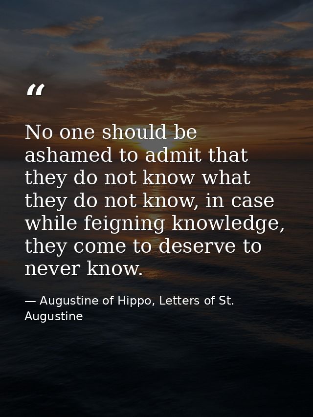 No one should be ashamed to admit that they do not know what they do not know, in case while feigning knowledge, they co — Augustine of Hippo, Letters of St. Augustine