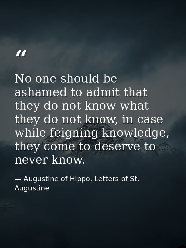 No one should be ashamed to admit that they do not know what they do not know, in case while feigning knowledge, they co — Augustine of Hippo, Letters of St. Augustine