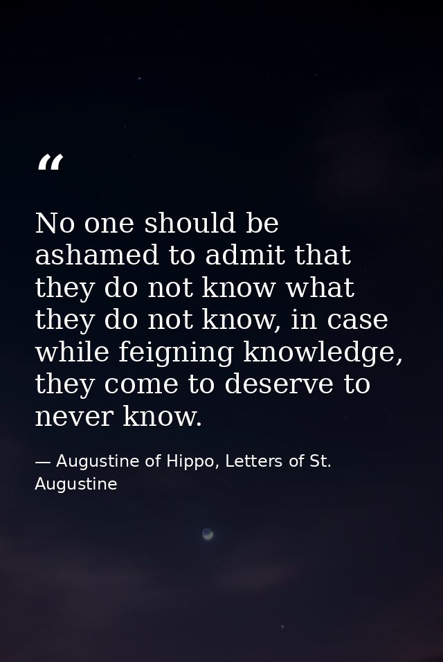 No one should be ashamed to admit that they do not know what they do not know, in case while feigning knowledge, they co — Augustine of Hippo, Letters of St. Augustine