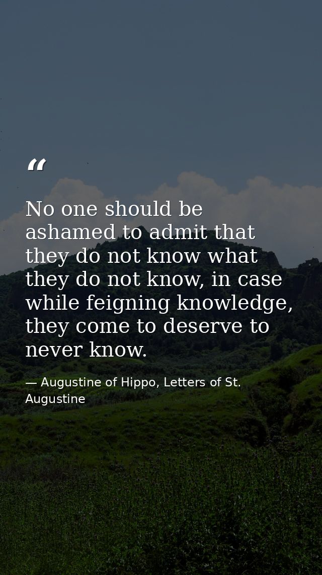 No one should be ashamed to admit that they do not know what they do not know, in case while feigning knowledge, they co — Augustine of Hippo, Letters of St. Augustine
