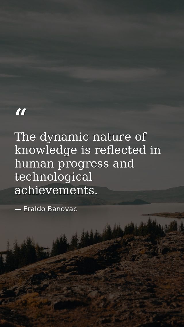 The dynamic nature of knowledge is reflected in human progress and technological achievements. — Eraldo Banovac
