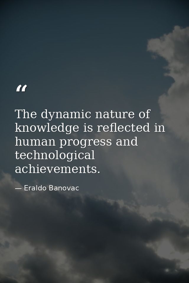 The dynamic nature of knowledge is reflected in human progress and technological achievements. — Eraldo Banovac