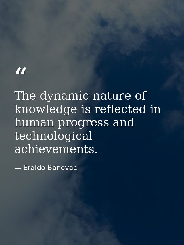 The dynamic nature of knowledge is reflected in human progress and technological achievements. — Eraldo Banovac