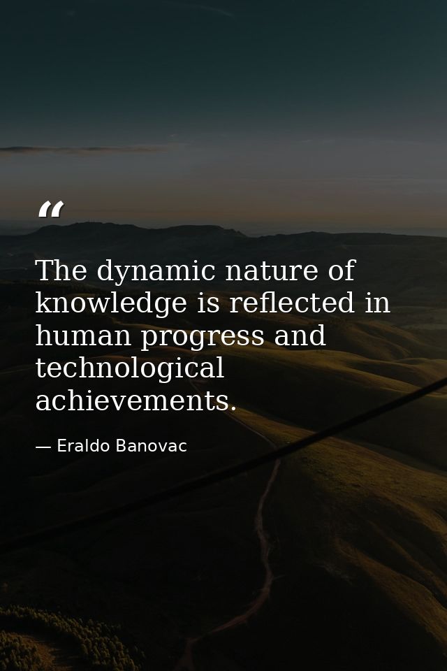 The dynamic nature of knowledge is reflected in human progress and technological achievements. — Eraldo Banovac