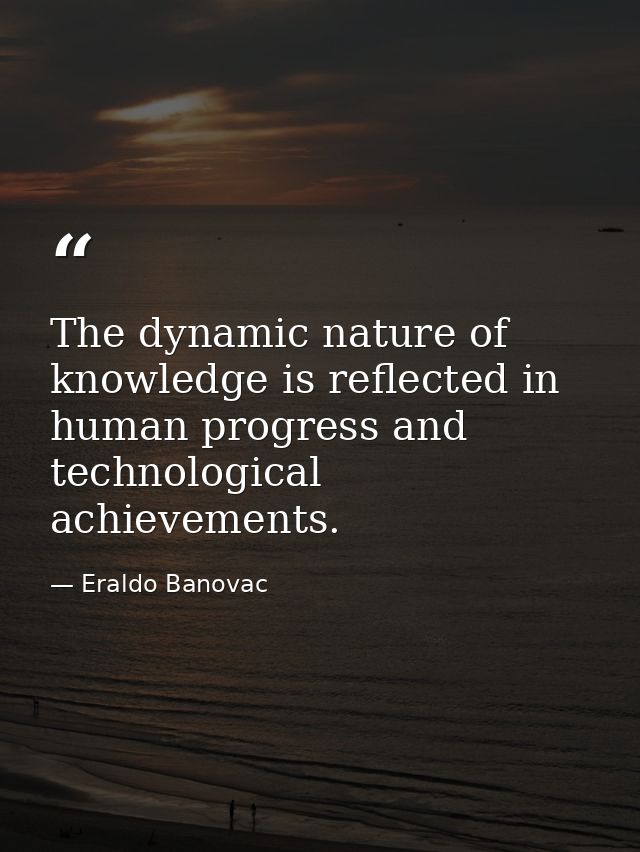 The dynamic nature of knowledge is reflected in human progress and technological achievements. — Eraldo Banovac