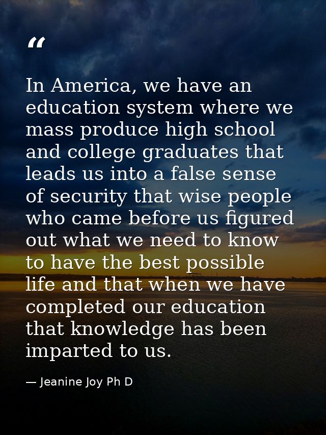 In America, we have an education system where we mass produce high school and college graduates that leads us into a fal — Jeanine Joy Ph D