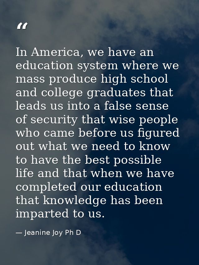 In America, we have an education system where we mass produce high school and college graduates that leads us into a fal — Jeanine Joy Ph D