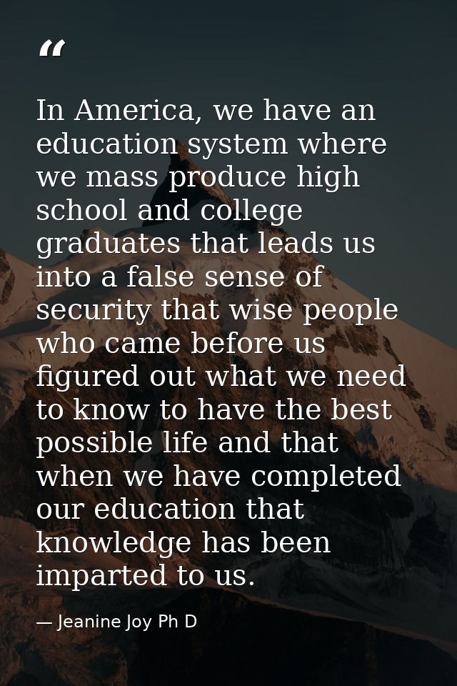 In America, we have an education system where we mass produce high school and college graduates that leads us into a fal — Jeanine Joy Ph D
