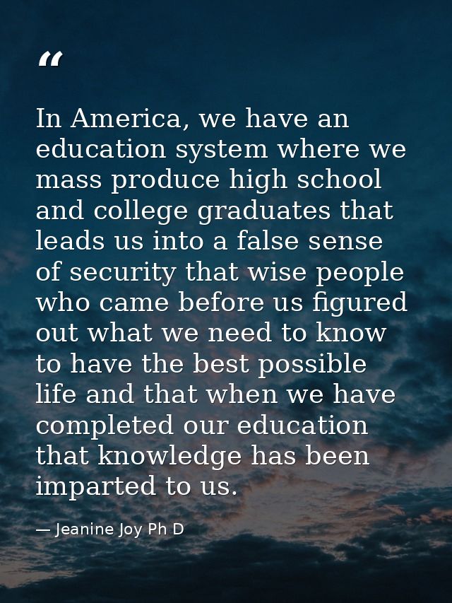 In America, we have an education system where we mass produce high school and college graduates that leads us into a fal — Jeanine Joy Ph D