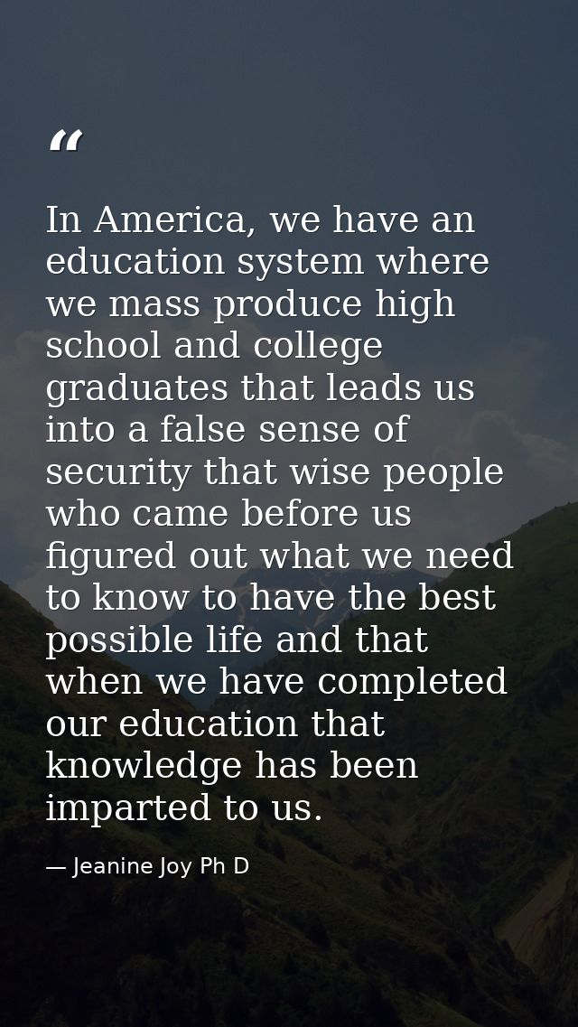 In America, we have an education system where we mass produce high school and college graduates that leads us into a fal — Jeanine Joy Ph D
