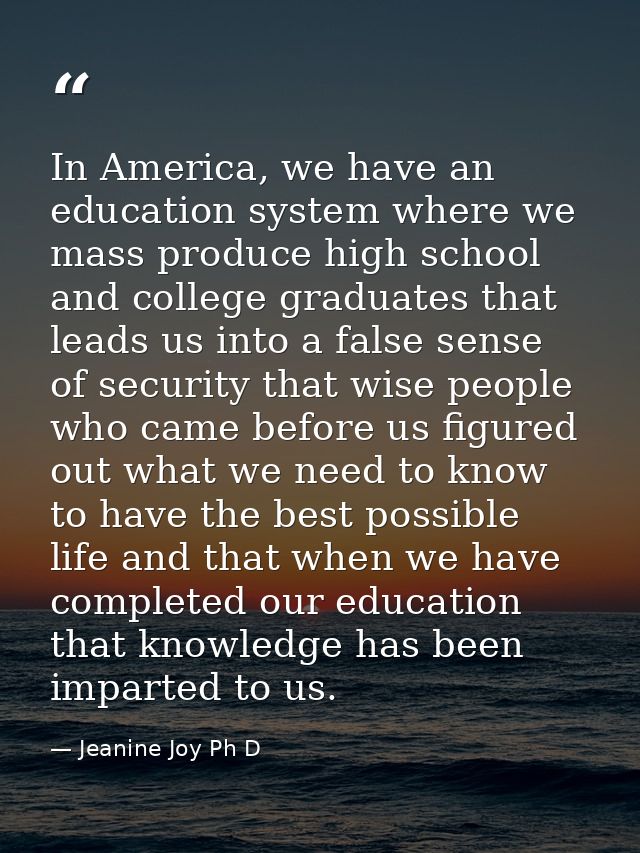 In America, we have an education system where we mass produce high school and college graduates that leads us into a fal — Jeanine Joy Ph D