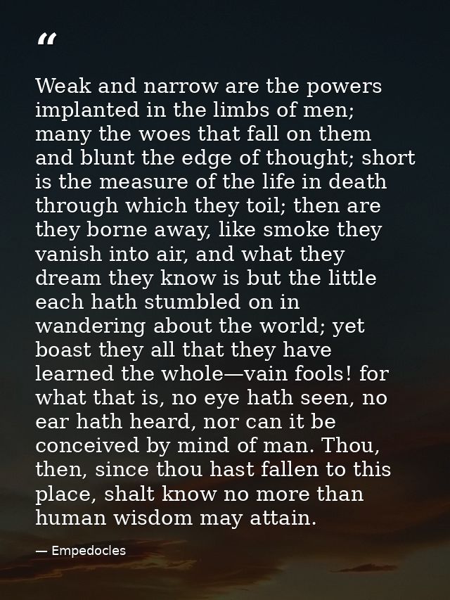 Weak and narrow are the powers implanted in the limbs of men; many the woes that fall on them and blunt the edge of thou — Empedocles