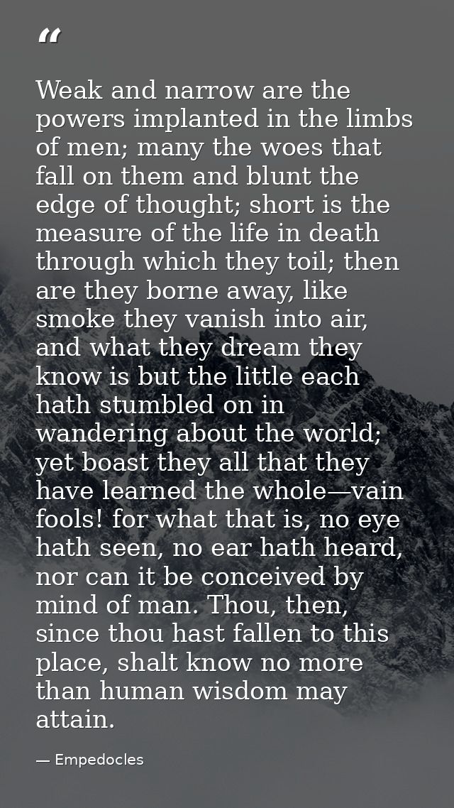 Weak and narrow are the powers implanted in the limbs of men; many the woes that fall on them and blunt the edge of thou — Empedocles