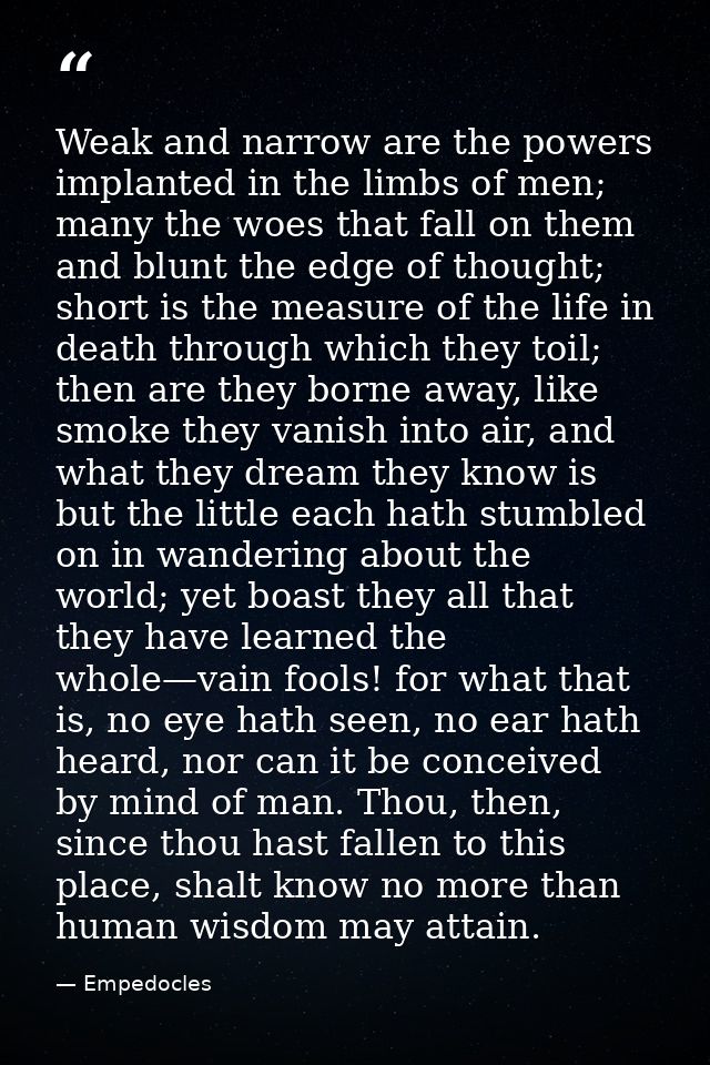 Weak and narrow are the powers implanted in the limbs of men; many the woes that fall on them and blunt the edge of thou — Empedocles